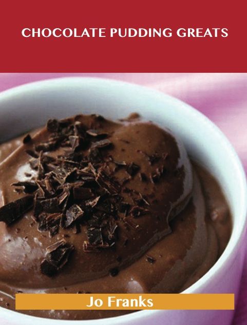 Chocolate Pudding Greats: Delicious Chocolate Pudding Recipes, The Top 78 Chocolate Pudding Recipes