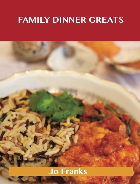 Family Dinner Greats: Delicious Family Dinner Recipes, The Top 63 Family Dinner Recipes