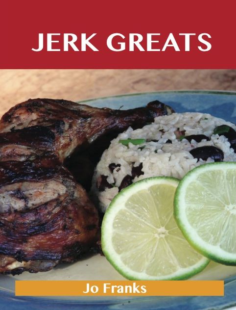 Jerk Greats: Delicious Jerk Recipes, The Top 46 Jerk Recipes