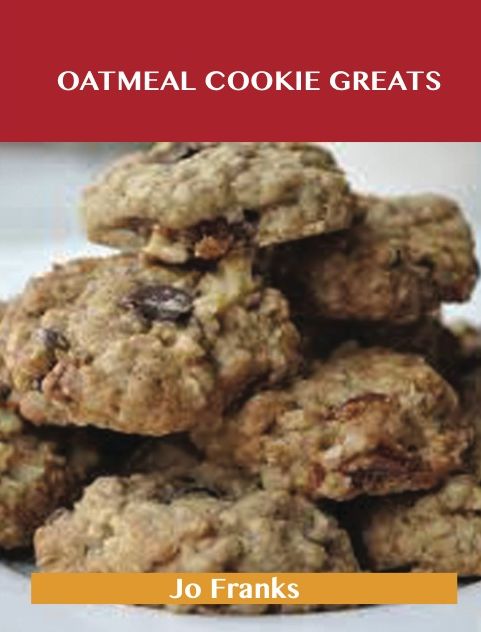 Oatmeal Cookie Greats: Delicious Oatmeal Cookie Recipes, The Top 51 Oatmeal Cookie Recipes
