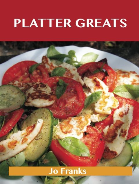 Platter Greats: Delicious Platter Recipes, The Top 96 Platter Recipes