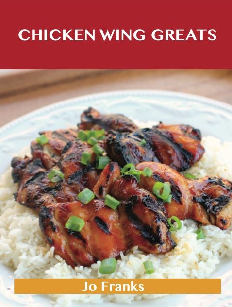 Chicken Wing Greats: Delicious Chicken Wing Recipes, The Top 50 Chicken Wing Recipes
