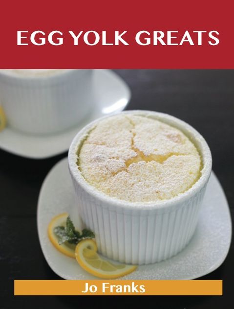 Egg Yolk Greats: Delicious Egg Yolk Recipes, The Top 100 Egg Yolk Recipes
