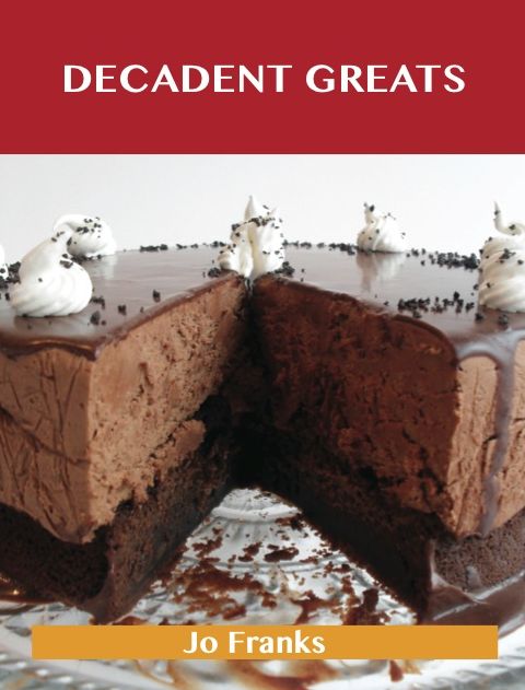 Decadent Greats: Delicious Decadent Recipes, The Top 37 Decadent Recipes