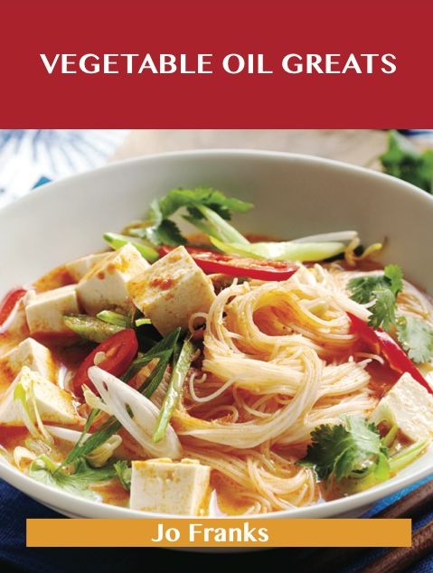 Vegetable Oil Greats: Delicious Vegetable Oil Recipes, The Top 100 Vegetable Oil Recipes