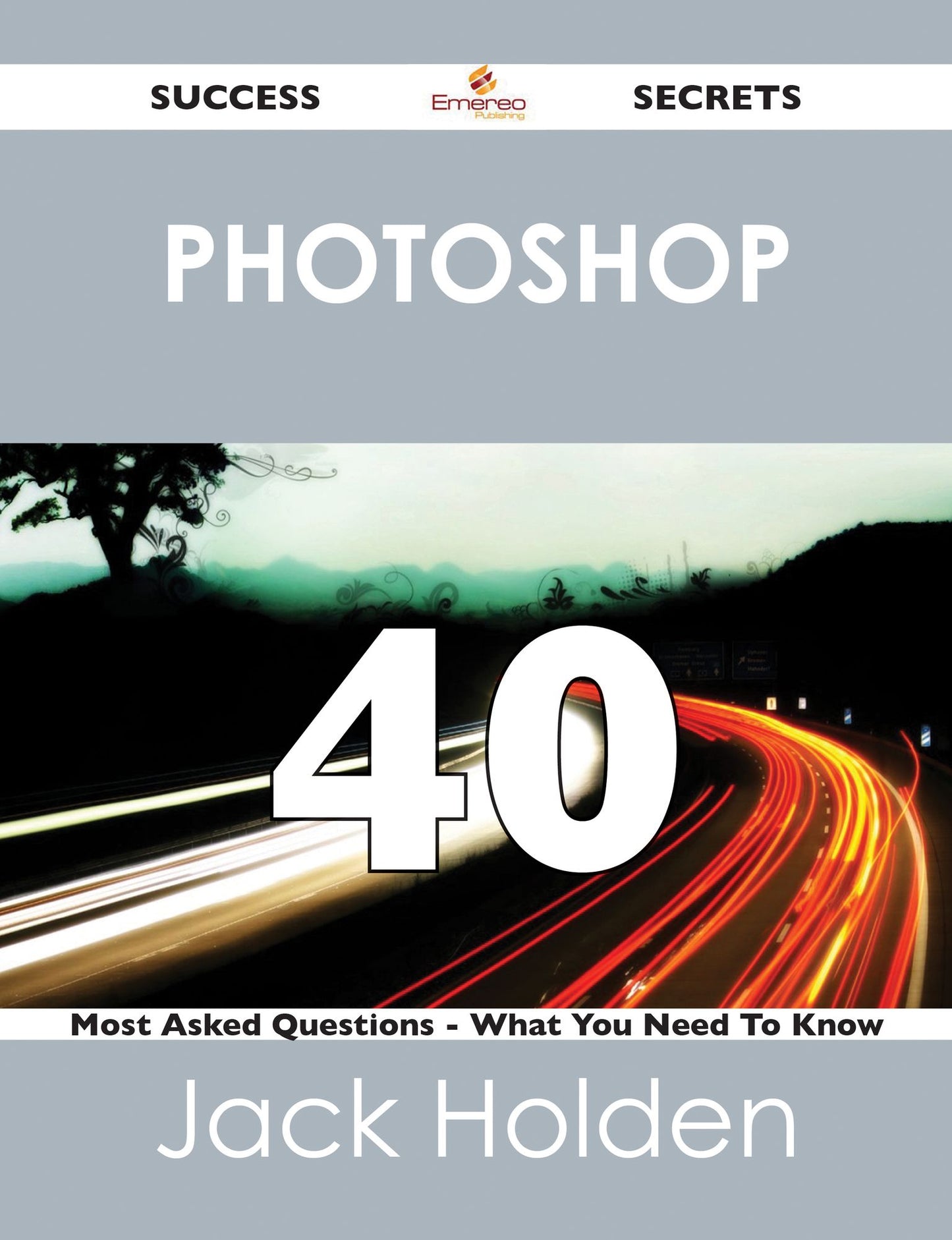 Photoshop 40 Success Secrets - 40 Most Asked Questions On Photoshop - What You Need To Know