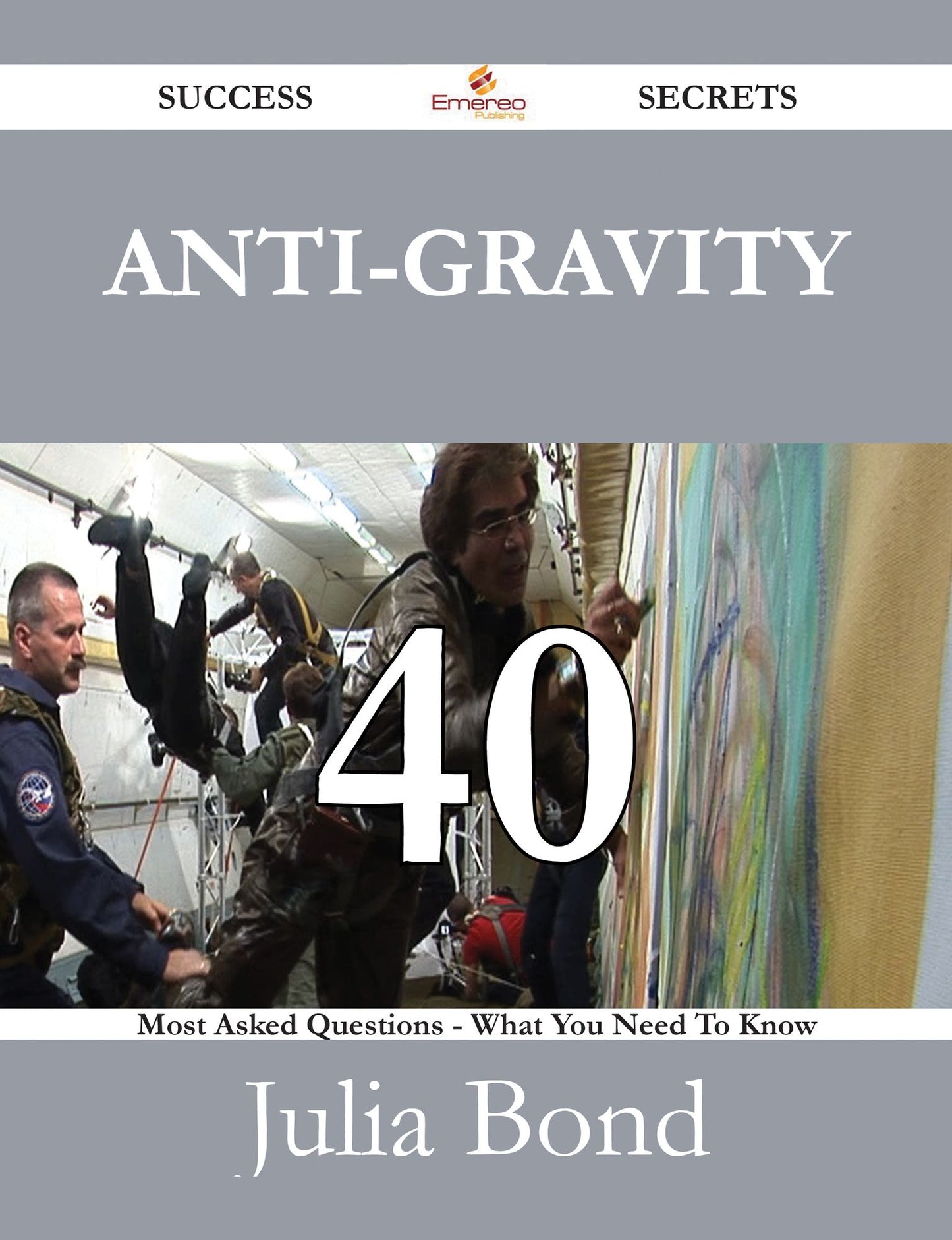 Anti-gravity 40 Success Secrets - 40 Most Asked Questions On Anti-gravity - What You Need To Know