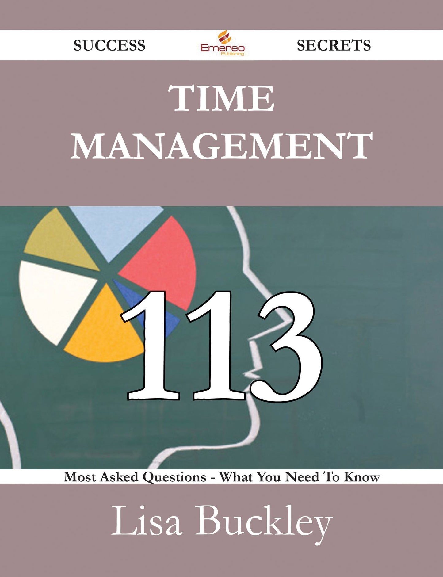 Time Management 113 Success Secrets - 113 Most Asked Questions On Time Management - What You Need To Know