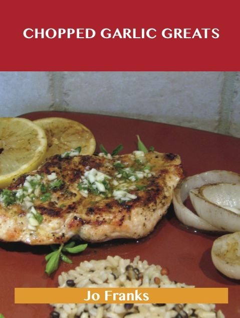 Chopped Garlic Greats: Delicious Chopped Garlic Recipes, The Top 98 Chopped Garlic Recipes