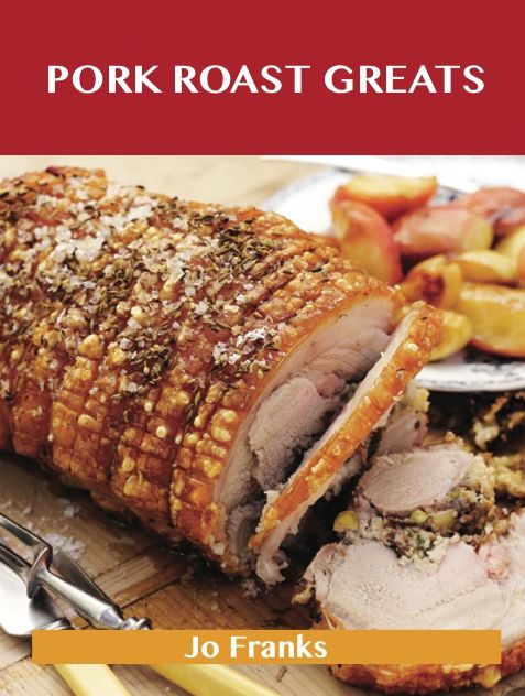 Pork Roast Greats: Delicious Pork Roast Recipes, The Top 55 Pork Roast Recipes