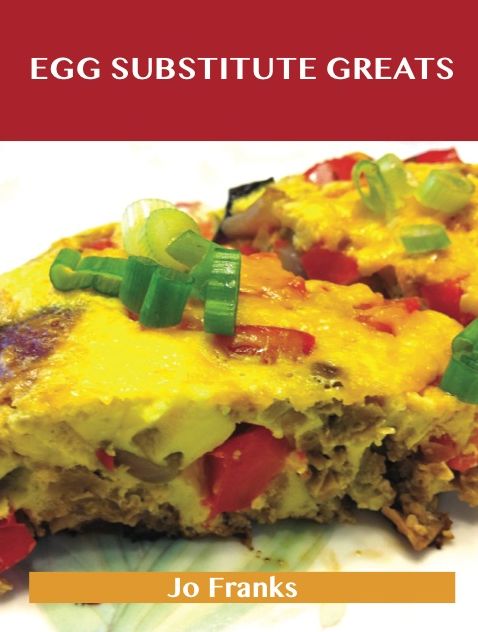 Egg Substitute Greats: Delicious Egg Substitute Recipes, The Top 83 Egg Substitute Recipes