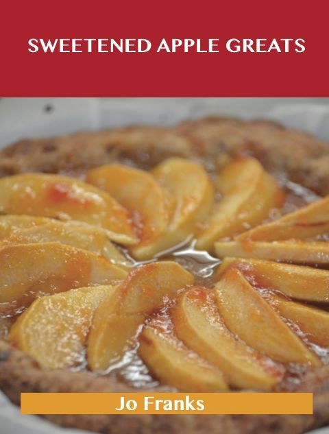 Sweetened Apple Greats: Delicious Sweetened Apple Recipes, The Top 98 Sweetened Apple Recipes