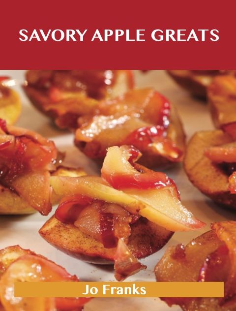 Savory Apple Greats: Delicious Savory Apple Recipes, The Top 83 Savory Apple Recipes