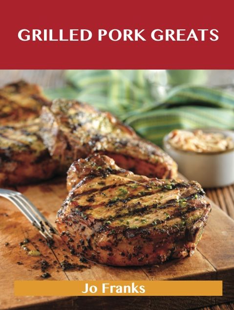 Grilled Pork Greats: Delicious Grilled Pork Recipes, The Top 63 Grilled Pork Recipes