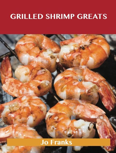 Grilled Shrimp Greats: Delicious Grilled Shrimp Recipes, The Top 40 Grilled Shrimp Recipes