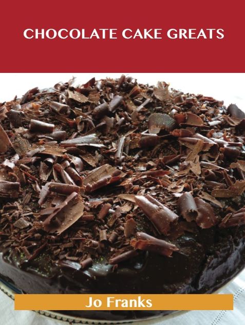 Chocolate Cake Greats: Delicious Chocolate Cake Recipes, The Top 74 Chocolate Cake Recipes