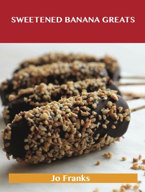 Sweetened Banana Greats: Delicious Sweetened Banana Recipes, The Top 100 Sweetened Banana Recipes