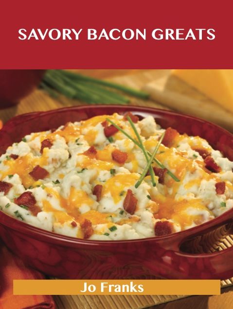Savory Bacon Greats: Delicious Savory Bacon Recipes, The Top 100 Savory Bacon Recipes