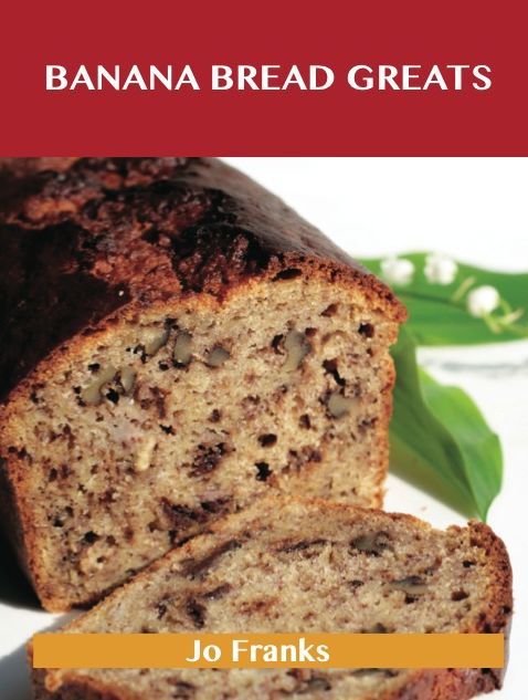 Banana Bread Greats: Delicious Banana Bread Recipes, The Top 40 Banana Bread Recipes