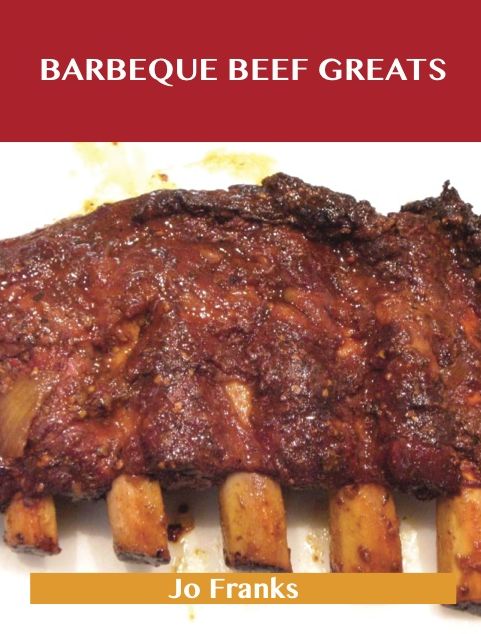 Barbeque Beef Greats: Delicious Barbeque Beef Recipes, The Top 49 Barbeque Beef Recipes