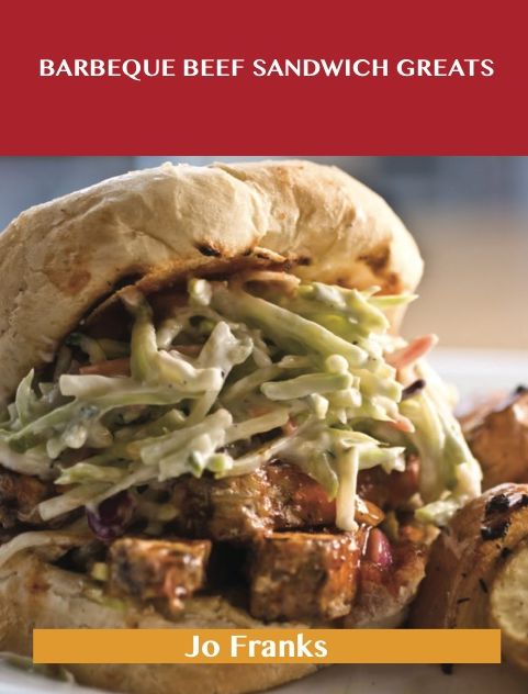 Barbeque Beef Sandwich Greats: Delicious Barbeque Beef Sandwich Recipes, The Top 62 Barbeque Beef Sandwich Recipes