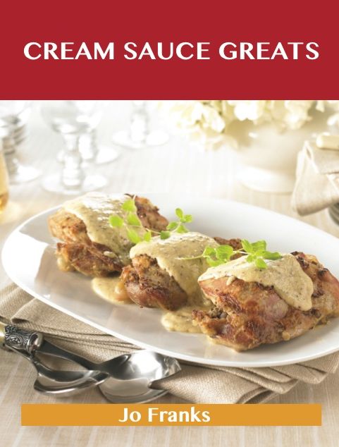 Cream Sauce Greats: Delicious Cream Sauce Recipes, The Top 55 Cream Sauce Recipes