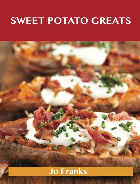 Sweet Potato Greats: Delicious Sweet Potato Recipes, The Top 100 Sweet Potato Recipes