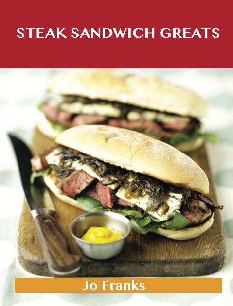 Steak Sandwich Greats: Delicious Steak Sandwich Recipes, The Top 51 Steak Sandwich Recipes