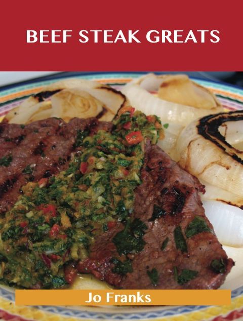 Beef Steak Greats: Delicious Beef Steak Recipes, The Top 72 Beef Steak Recipes