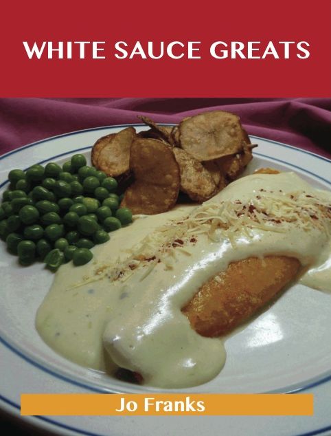 White Sauce Greats: Delicious White Sauce Recipes, The Top 42 White Sauce Recipes