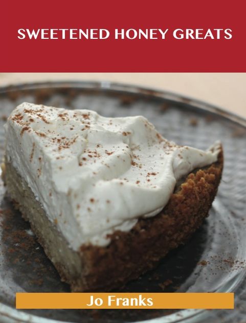 Sweetened Honey Greats: Delicious Sweetened Honey Recipes, The Top 71 Sweetened Honey Recipes