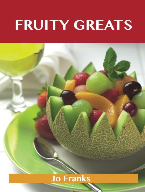 Fruity Greats: Delicious Fruity Recipes, The Top 99 Fruity Recipes