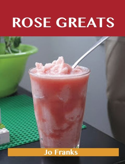 Rose Greats: Delicious Rose Recipes, The Top 50 Rose Recipes