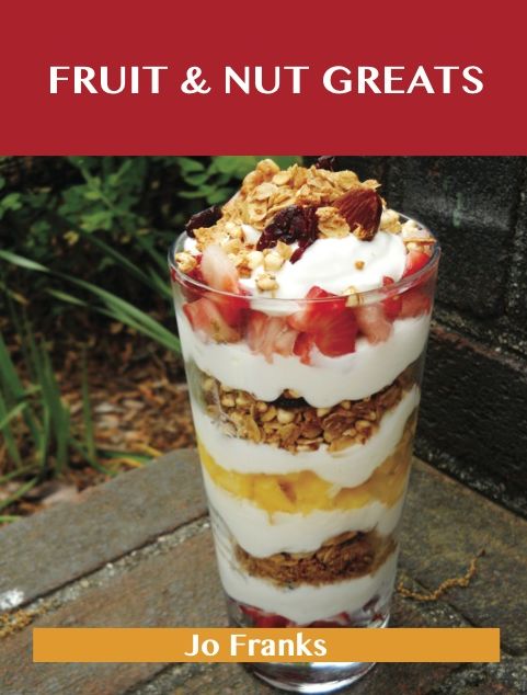 Fruit & Nut Greats: Delicious Fruit & Nut Recipes, The Top 71 Fruit & Nut Recipes