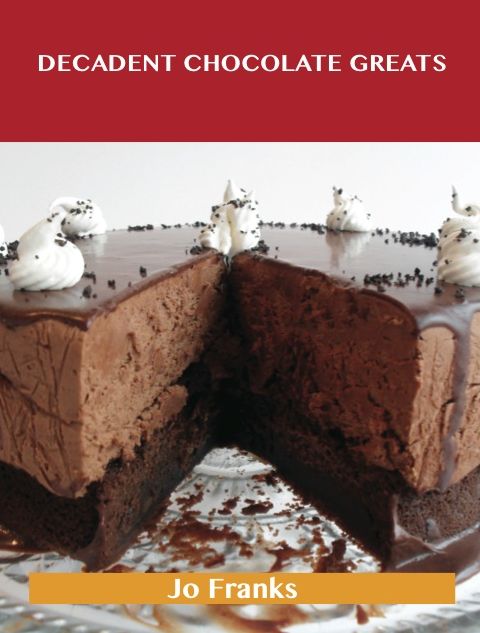 Decadent Chocolate Greats: Delicious Decadent Chocolate Recipes, The Top 98 Decadent Chocolate Recipes