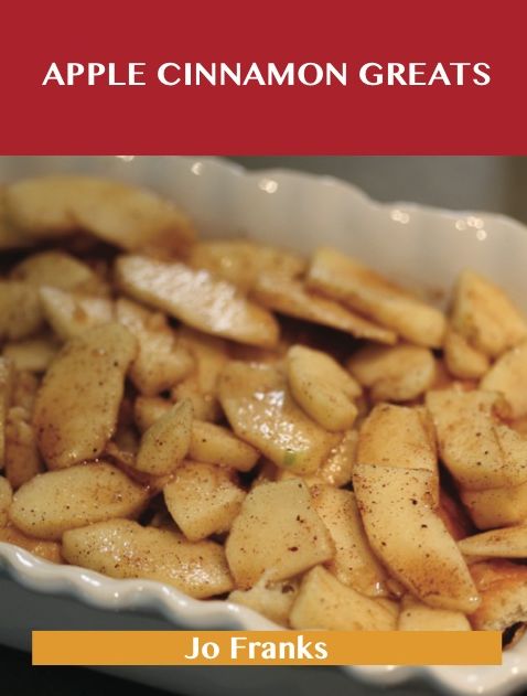 Apple Cinnamon Greats: Delicious Apple Cinnamon Recipes, The Top 78 Apple Cinnamon Recipes