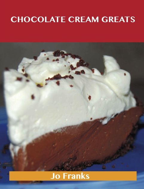 Chocolate Cream Greats: Delicious Chocolate Cream Recipes, The Top 74 Chocolate Cream Recipes
