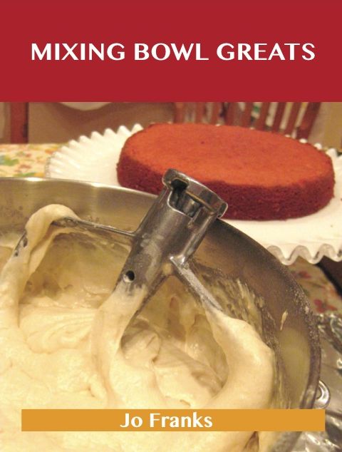 Mixing Bowl Greats: Delicious Mixing Bowl Recipes, The Top 92 Mixing Bowl Recipes