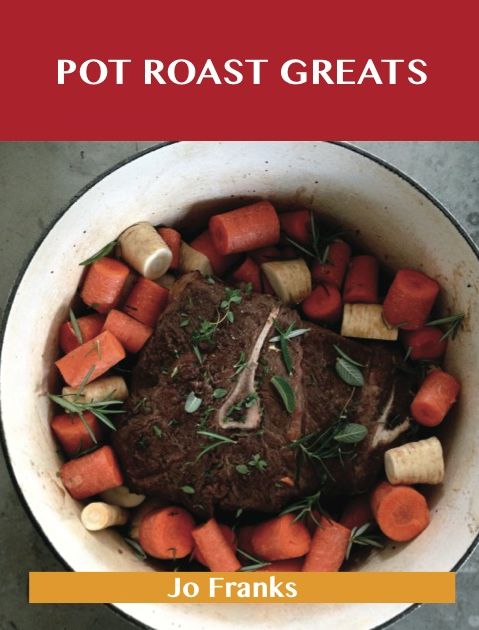 Pot Roast Greats: Delicious Pot Roast Recipes, The Top 47 Pot Roast Recipes