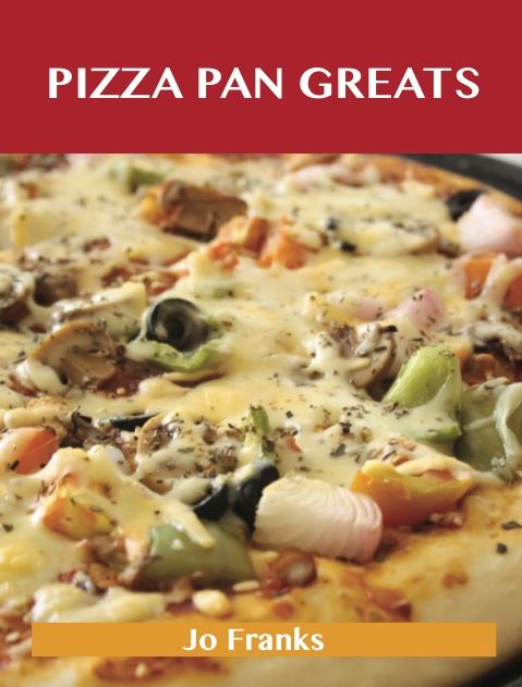 Pizza Pan Greats: Delicious Pizza Pan Recipes, The Top 99 Pizza Pan Recipes