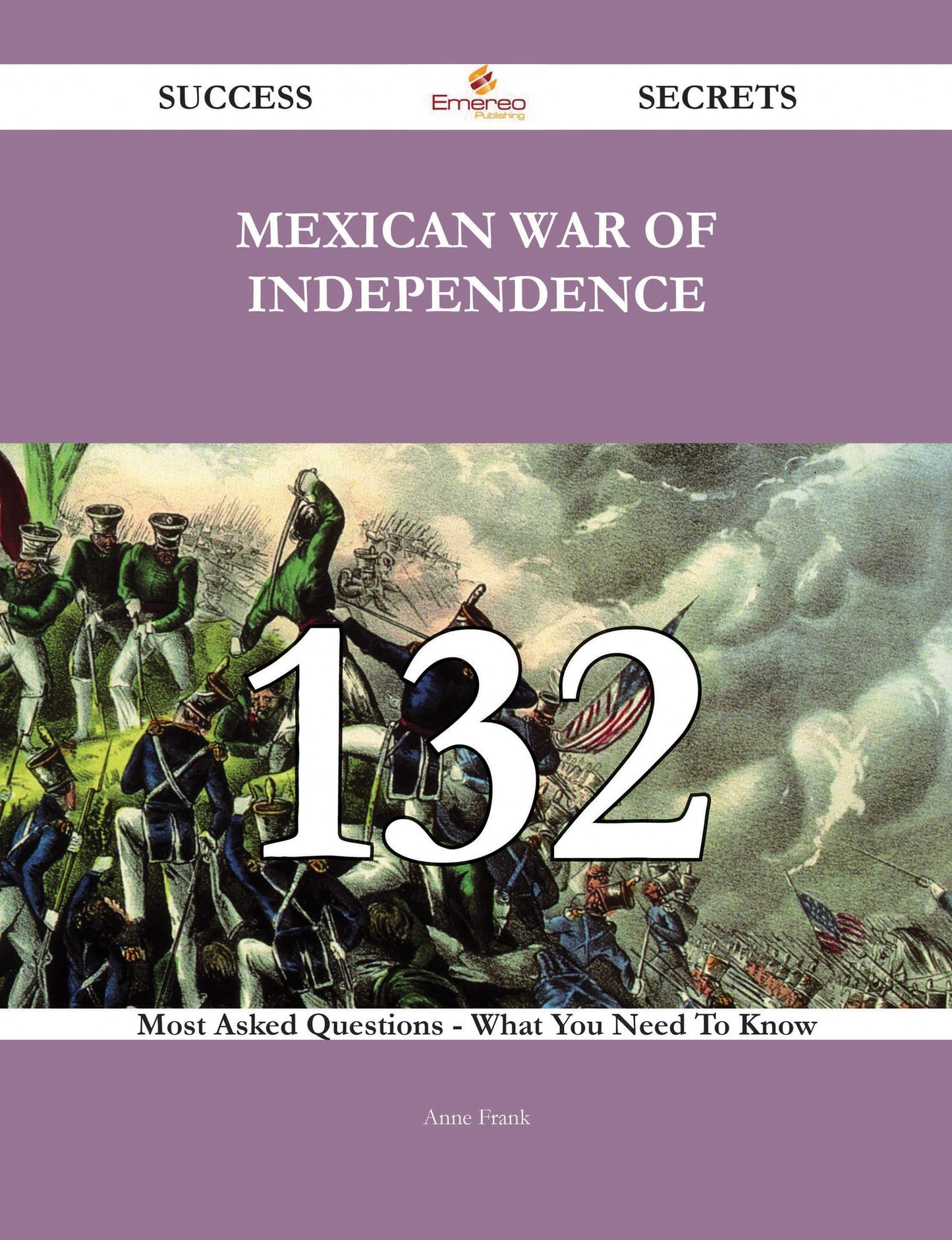 Mexican War of Independence 132 Success Secrets - 132 Most Asked Questions On Mexican War of Independence - What You Need To Know