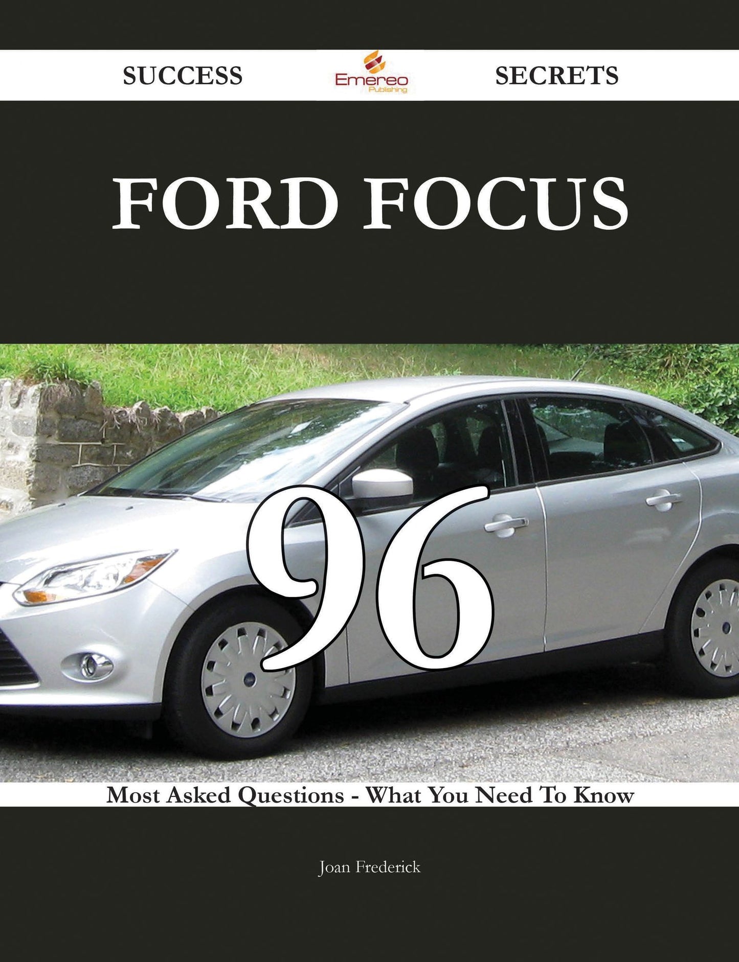 Ford Focus 96 Success Secrets - 96 Most Asked Questions On Ford Focus - What You Need To Know