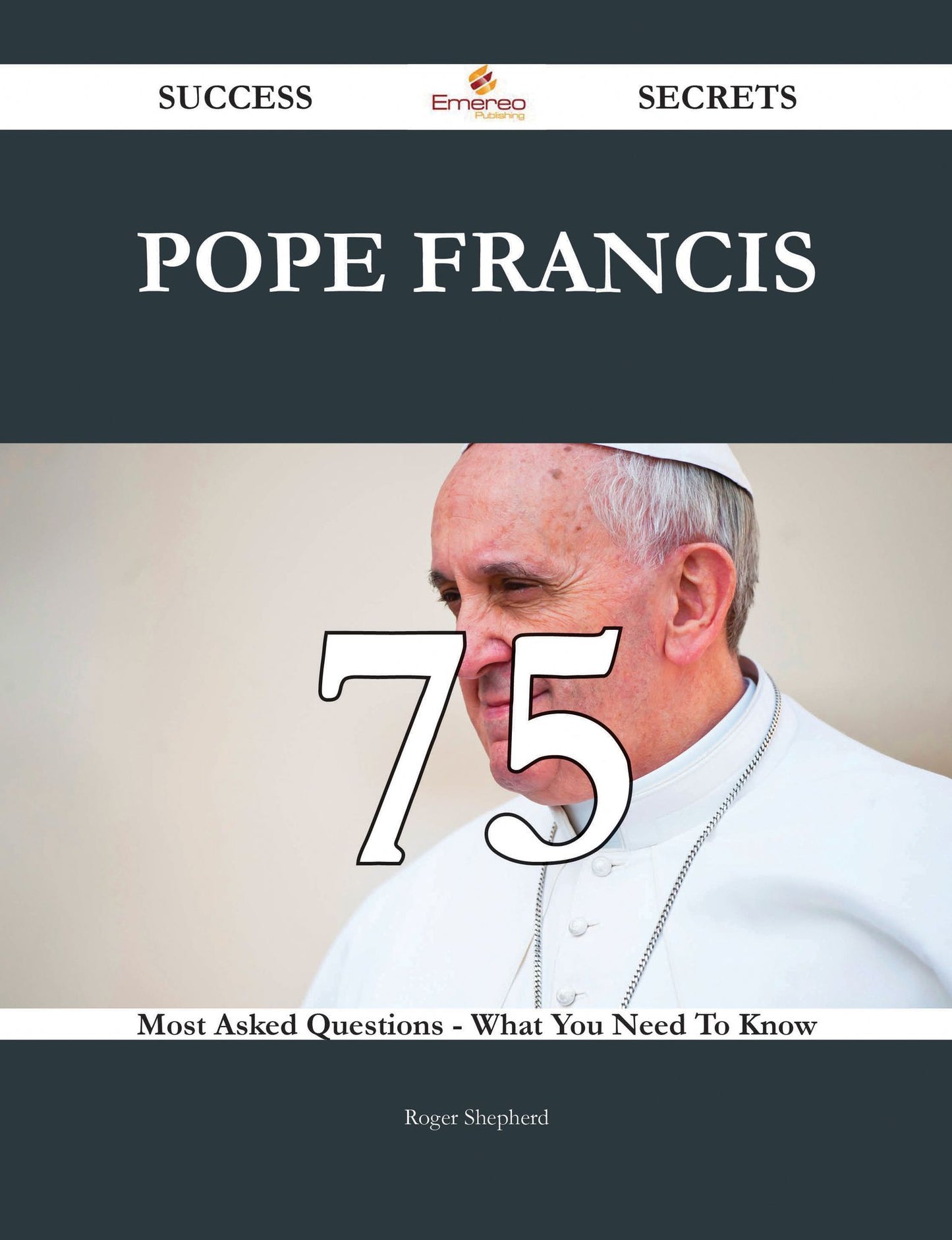 Pope Francis 75 Success Secrets - 75 Most Asked Questions On Pope Francis - What You Need To Know
