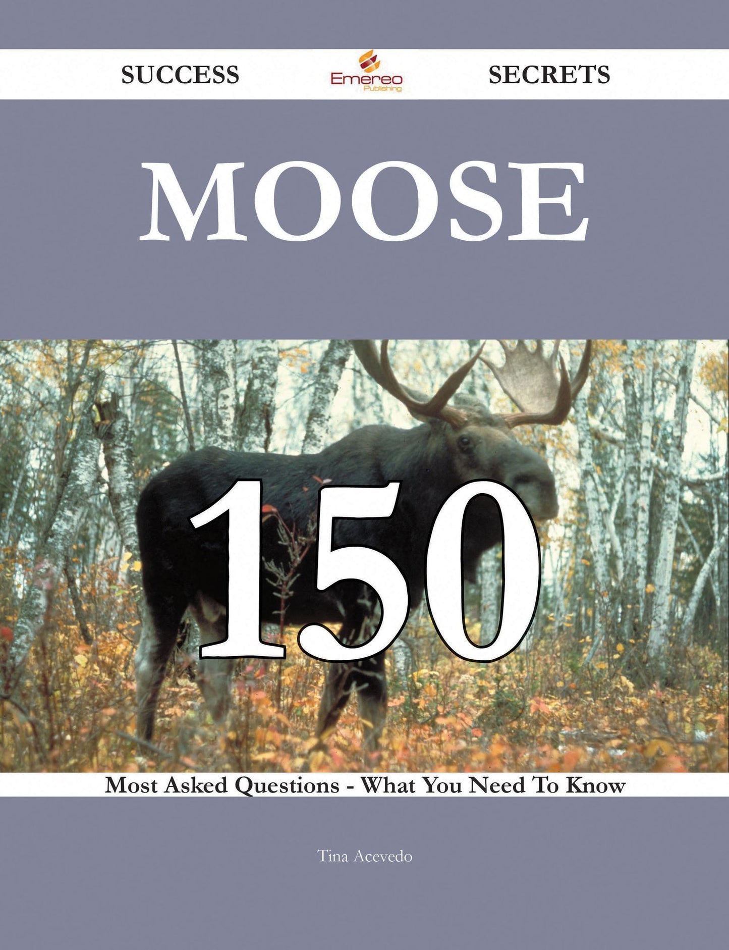 Moose 150 Success Secrets - 150 Most Asked Questions On Moose - What You Need To Know