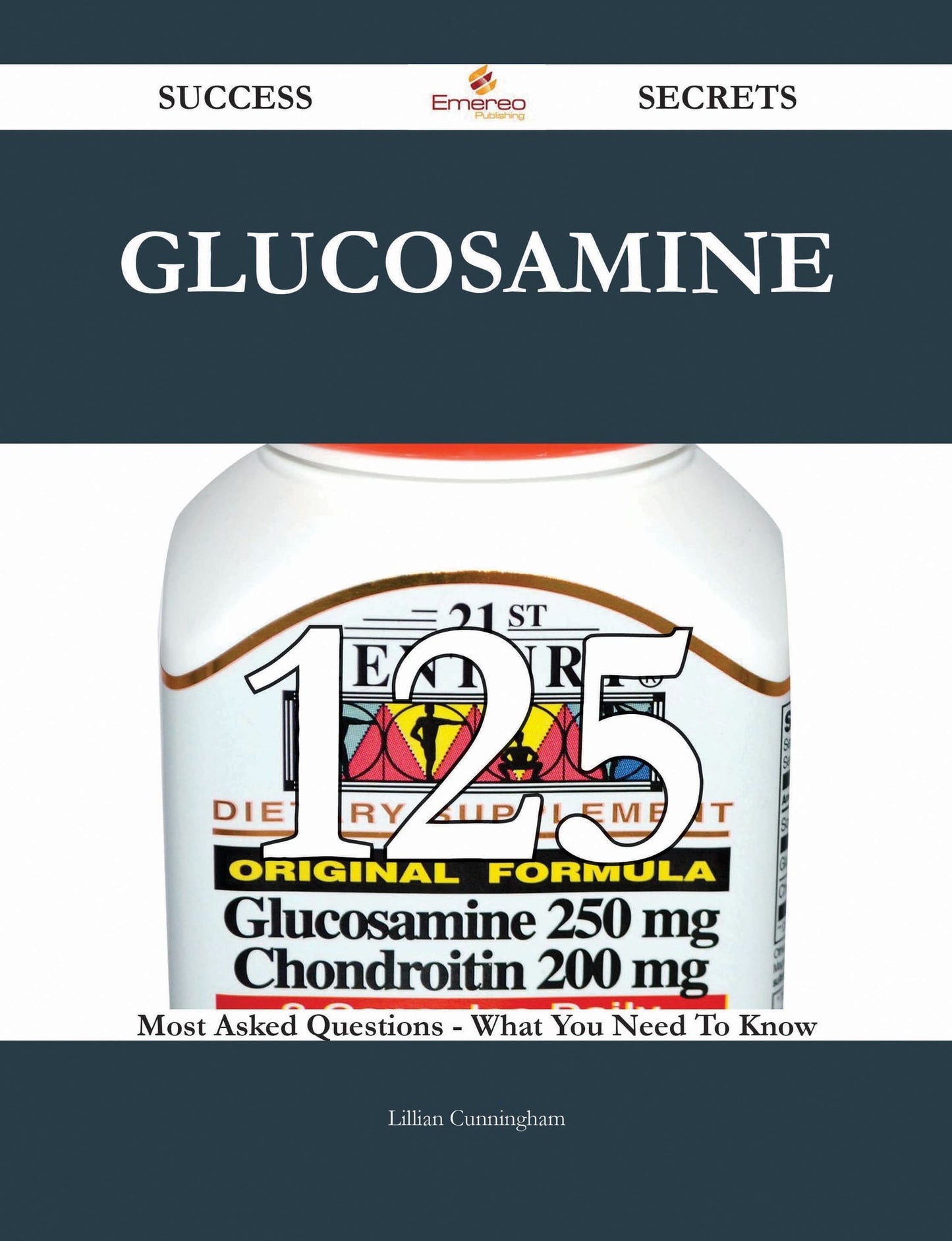 Glucosamine 125 Success Secrets - 125 Most Asked Questions On Glucosamine - What You Need To Know