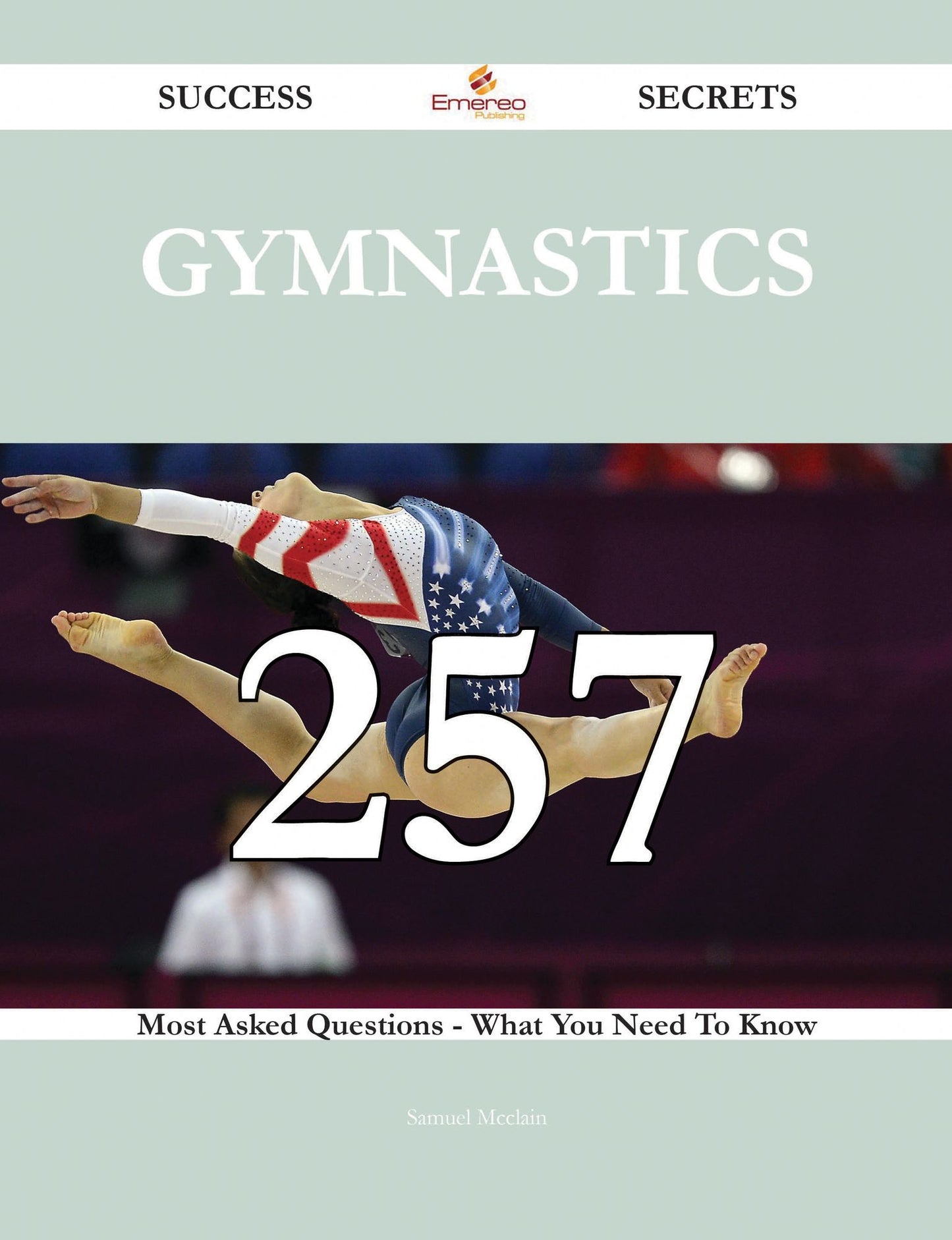 Gymnastics 257 Success Secrets - 257 Most Asked Questions On Gymnastics - What You Need To Know
