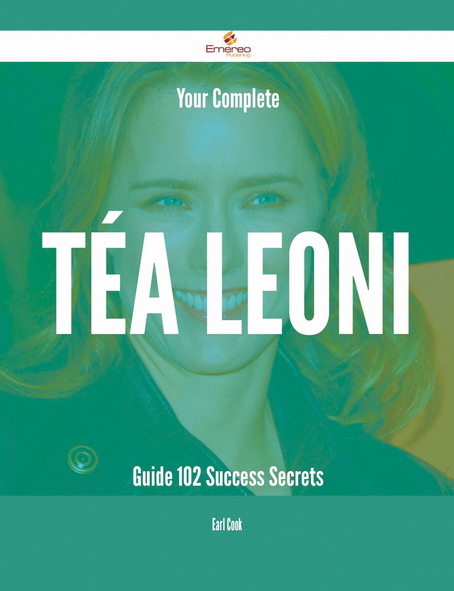 Your Complete Téa Leoni Guide - 102 Success Secrets