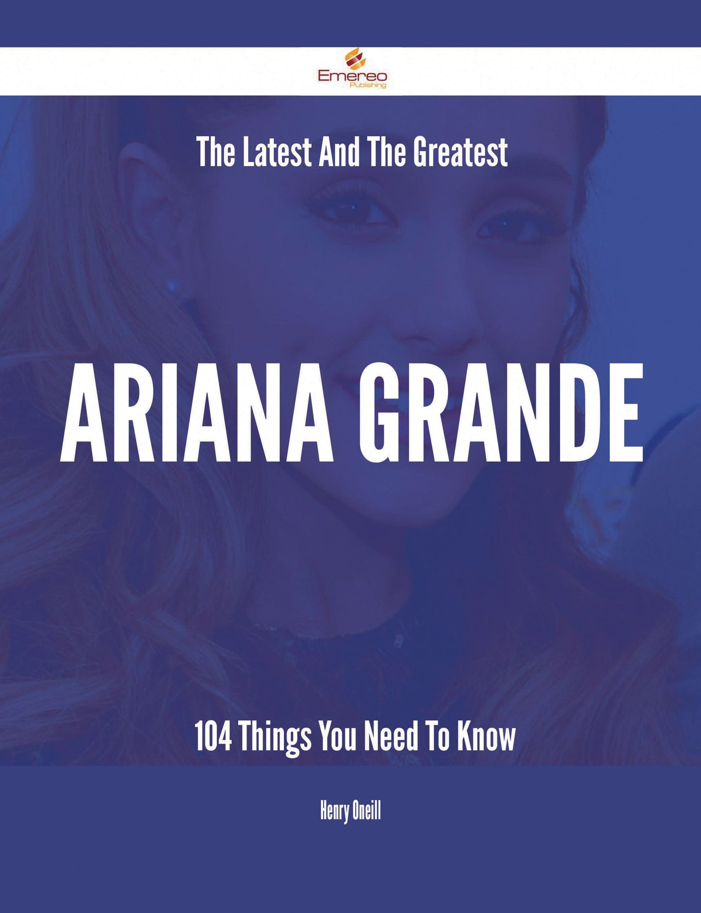 The Latest And The Greatest Ariana Grande - 104 Things You Need To Know