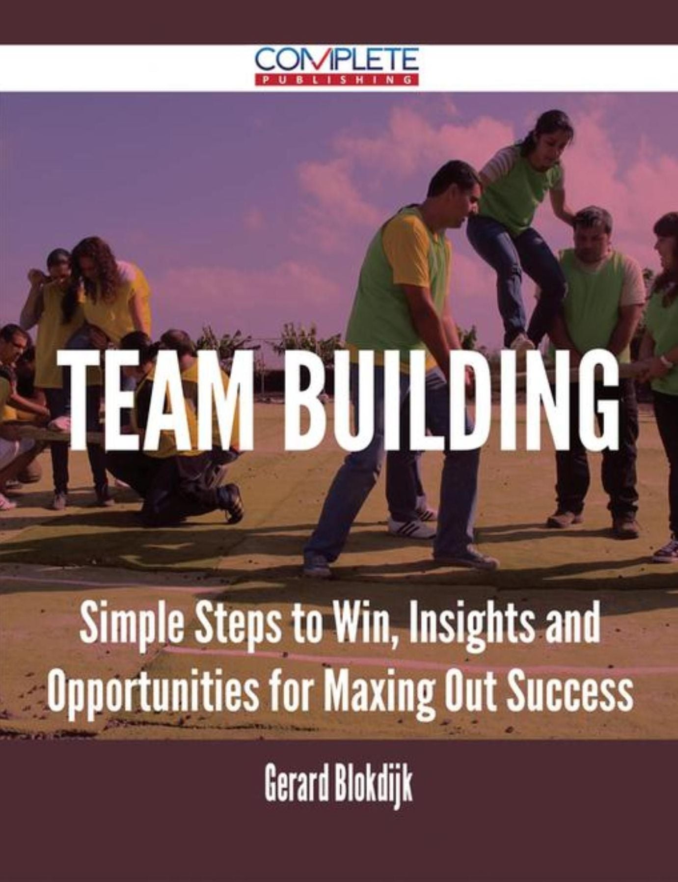 Team Building - Simple Steps to Win, Insights and Opportunities for Maxing Out Success