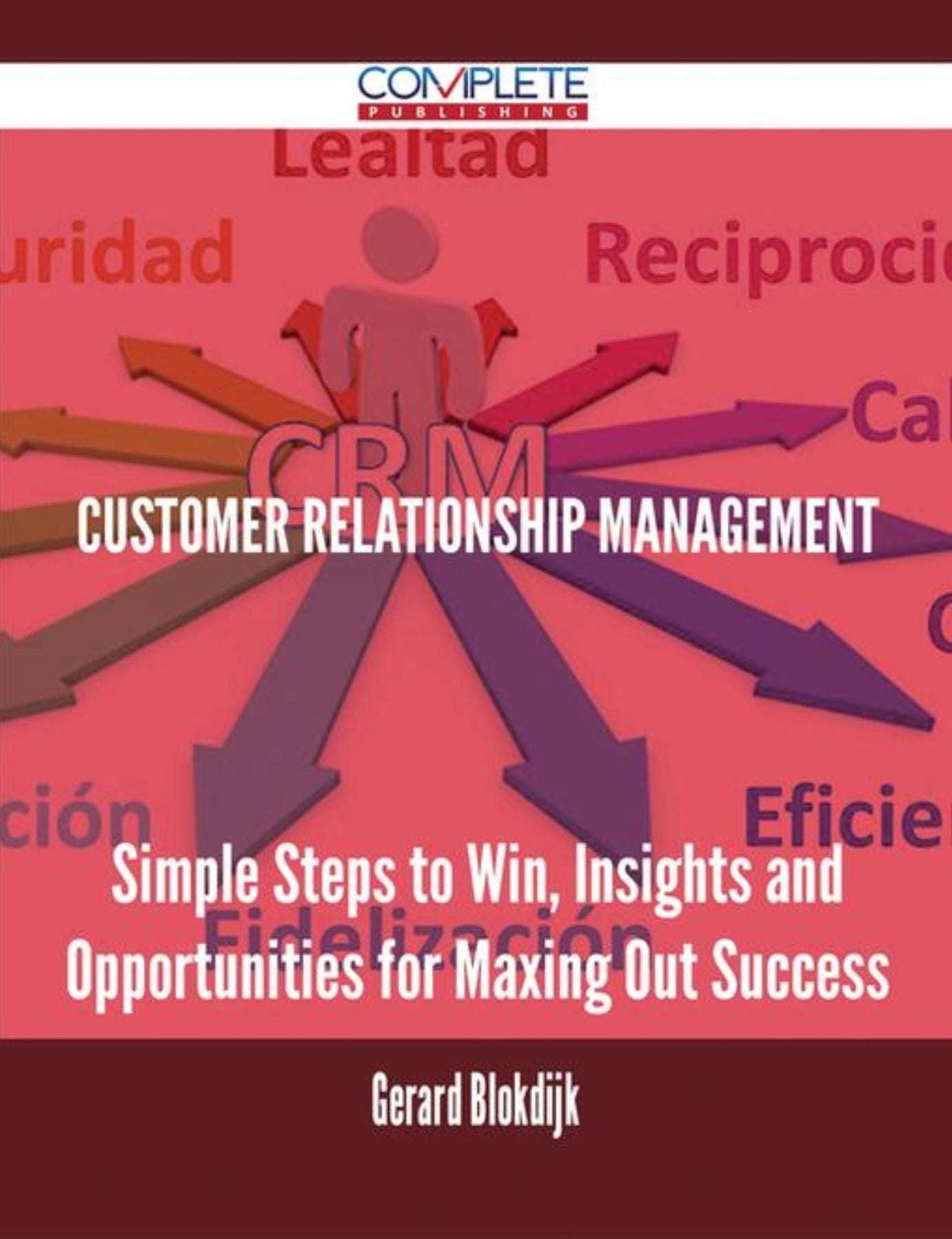 Customer Relationship Management - Simple Steps to Win, Insights and Opportunities for Maxing Out Success